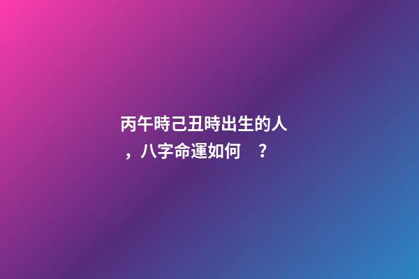 丙午時己丑時出生的人，八字命運如何？
